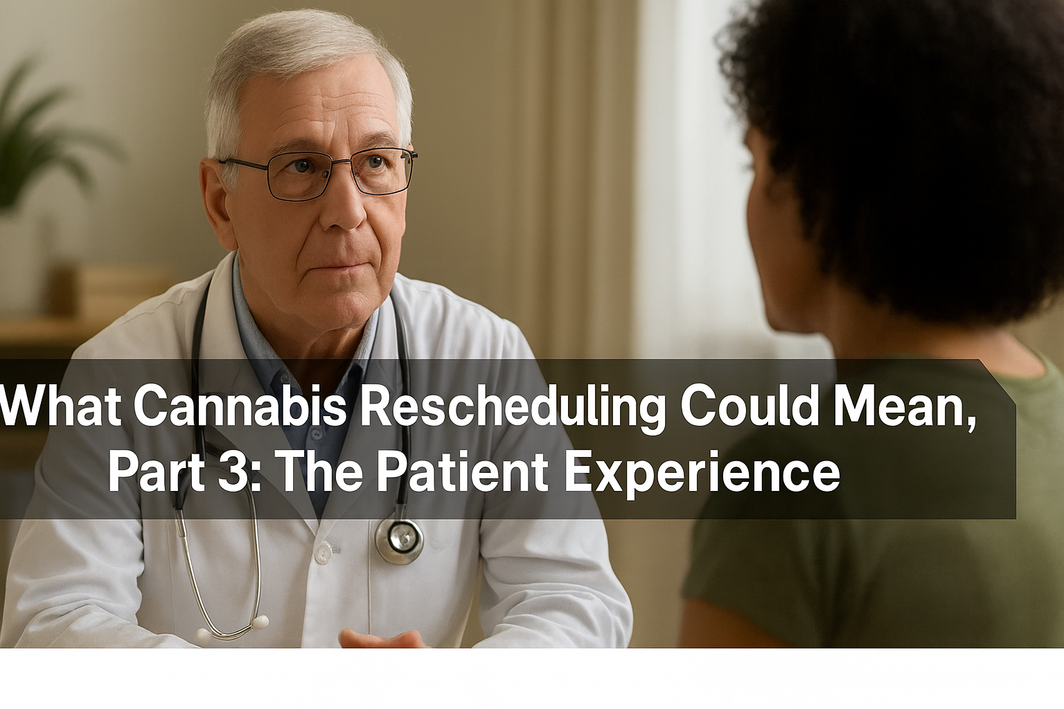 A professional, high-resolution photograph shows an older male doctor with short white hair and glasses, wearing a lab coat and stethoscope, attentively listening to a female patient with short curly dark hair. They are seated in a softly lit medical office with neutral tones and a plant in the background. Across the foreground, a black translucent banner displays the text: "What Cannabis Rescheduling Could Mean, Part 3: The Patient Experience."